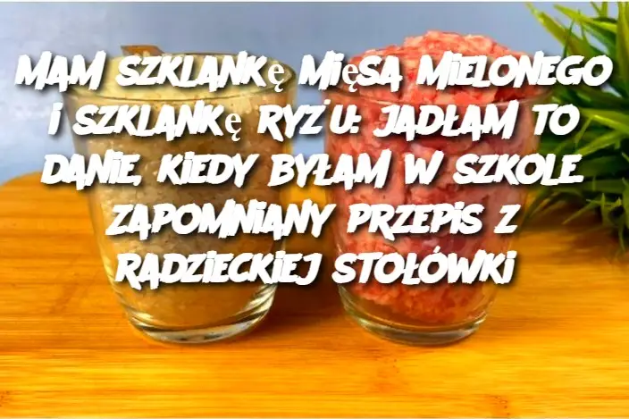 Mam szklankę mięsa mielonego i szklankę ryżu: jadłam to danie, kiedy byłam w szkole. Zapomniany przepis z radzieckiej stołówki