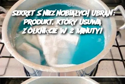 Sekret Śnieżnobiałych Ubrań: Produkt, który Usuwa Żółknięcie w 2 Minuty!