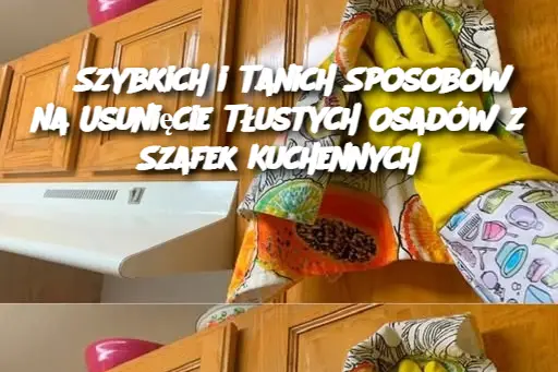 5 Szybkich i Tanich Sposobów na Usunięcie Tłustych Osadów z Szafek Kuchennych