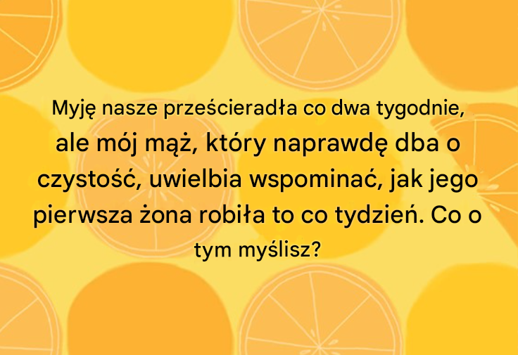 Myję nasze prześcieradła co dwa tygodnie, ale mój mąż, który naprawdę dba o czystość, uwielbia wspominać, jak jego pierwsza żona robiła to co tydzień. Co o tym myślisz?